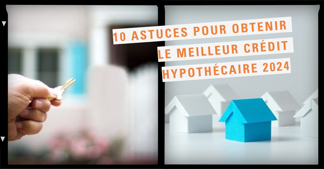 10 astuces pour obtenir le meilleur crédit hypothécaire 2024